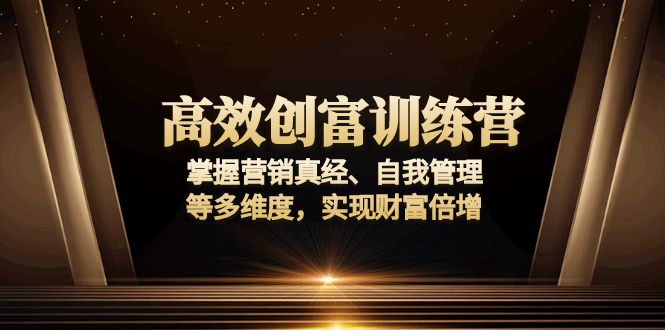 高效创富训练营：掌握营销真经、自我管理等多维度，实现财富倍增-轻创副业圈