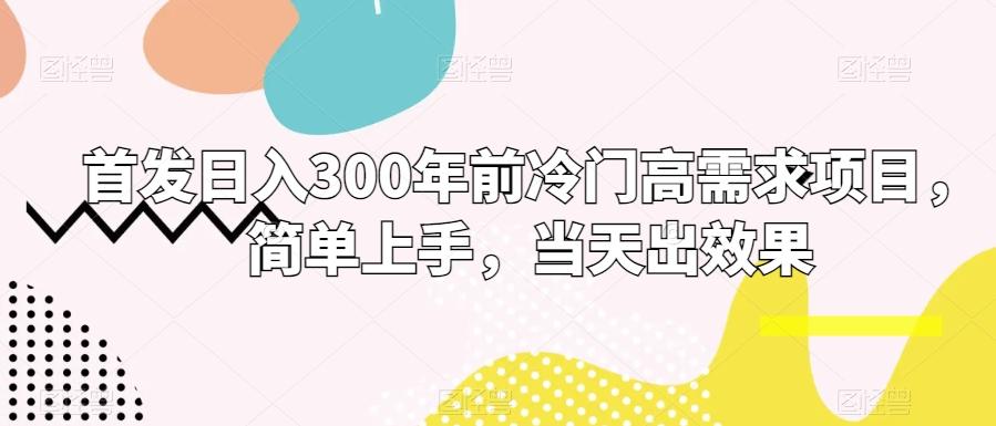 首发日入300年前冷门高需求项目，简单上手，当天出效果-轻创副业圈