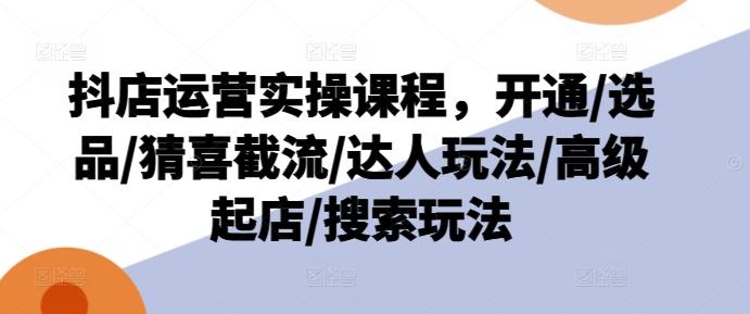 抖店运营实操课程，开通/选品/猜喜截流/达人玩法/高级起店/搜索玩法-轻创副业圈
