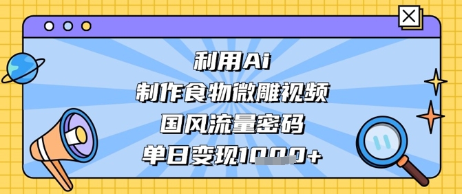 利用Ai制作食物微雕视频，国风流量密码，单日变现数张-轻创副业圈