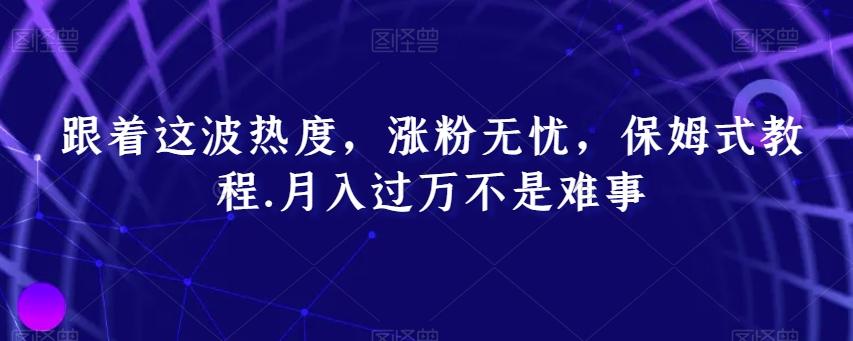 跟着这波热度，涨粉无忧，保姆式教程，月入过万不是难事【揭秘】-轻创副业圈