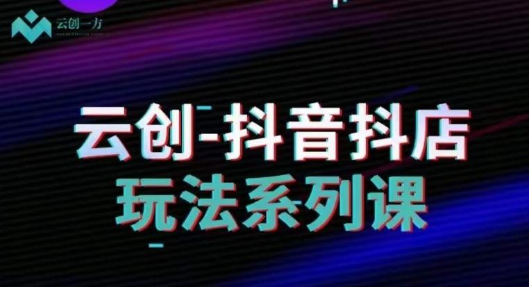 云创-抖音小店系列课，抖音小店运营全攻略-轻创副业圈