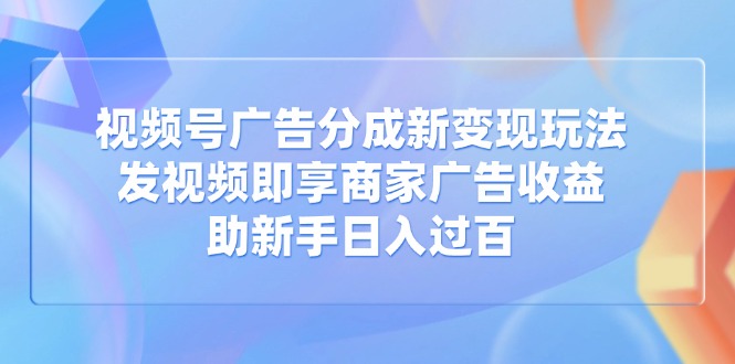 视频号广告分成新变现玩法：发视频即享商家广告收益，助新手日入过百-轻创副业圈
