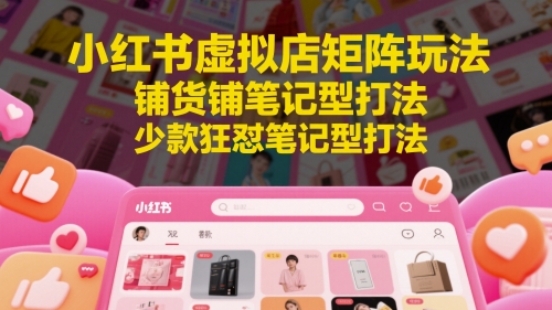 小红书虚拟店矩阵玩法，铺货铺笔记型打法，少款狂怼笔记型打法-轻创副业圈