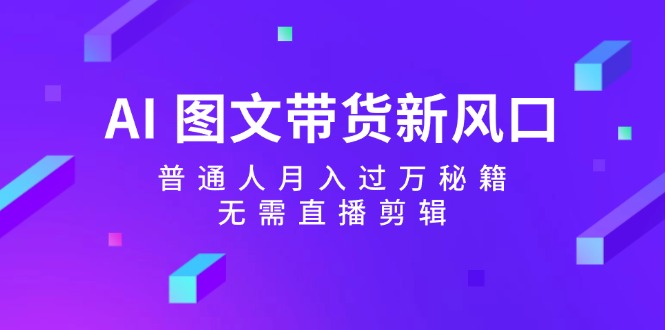 AI图文带货新风口：普通人月入过万秘籍，无需直播剪辑-轻创副业圈