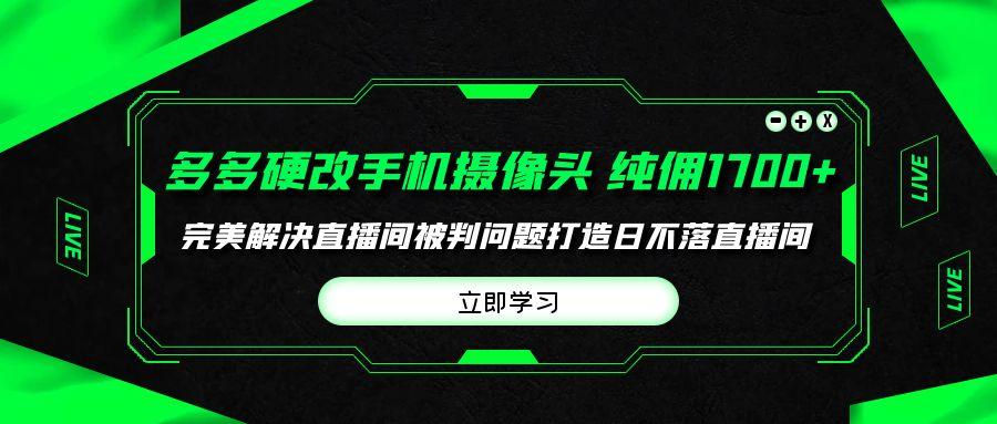 (9987期)多多硬改手机摄像头，单场带货纯佣1700+完美解决直播间被判问题，打造日…-轻创副业圈