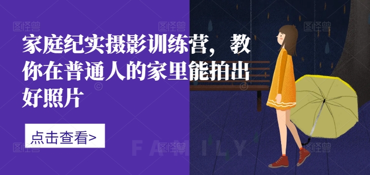 家庭纪实摄影训练营，教你在普通人的家里能拍出好照片-轻创副业圈