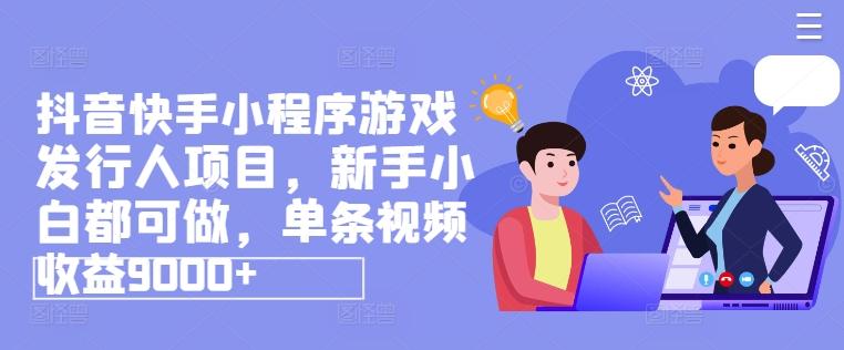 抖音快手小程序游戏发行人项目，新手小白都可做，单条视频收益9000+-轻创副业圈