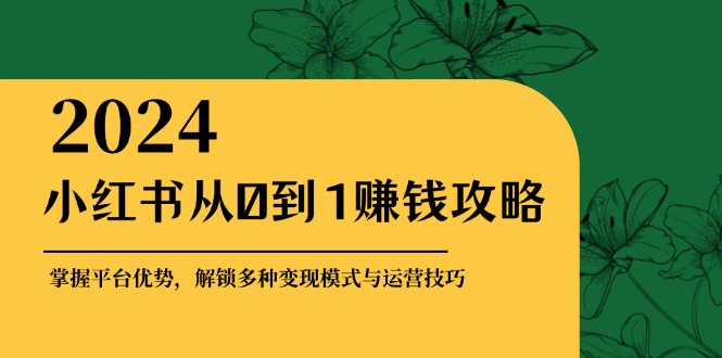 小红书从0到1赚钱攻略：掌握平台优势，解锁多种变现赚钱模式与运营技巧-轻创副业圈