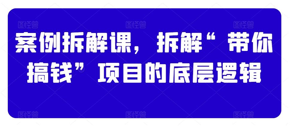 案例拆解课，拆解“带你搞钱”项目的底层逻辑-轻创副业圈