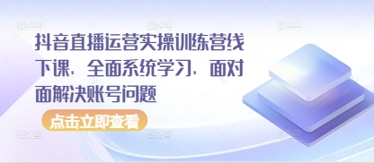 抖音直播运营实操训练营线下课，全面系统学习，面对面解决账号问题-轻创副业圈