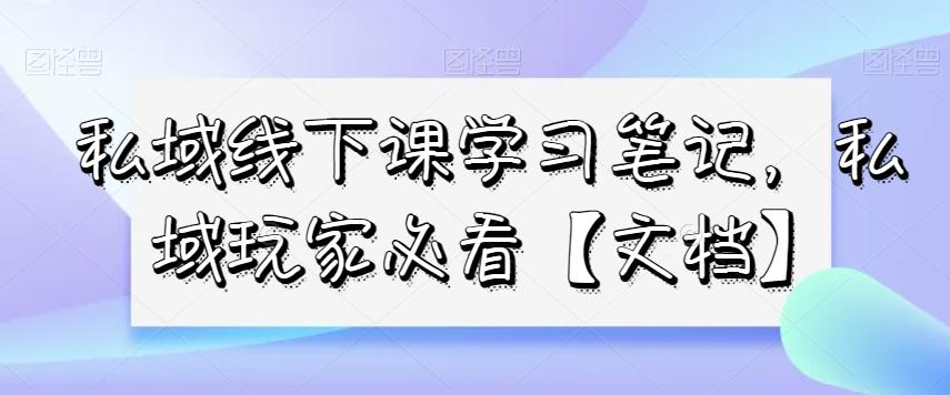 私域线下课学习笔记，​私域玩家必看【文档】-轻创副业圈