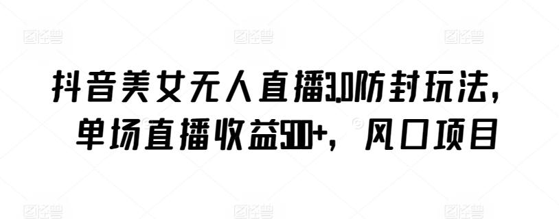 抖音美女无人直播3.0防封玩法，单场直播收益500+，风口项目【揭秘】-轻创副业圈