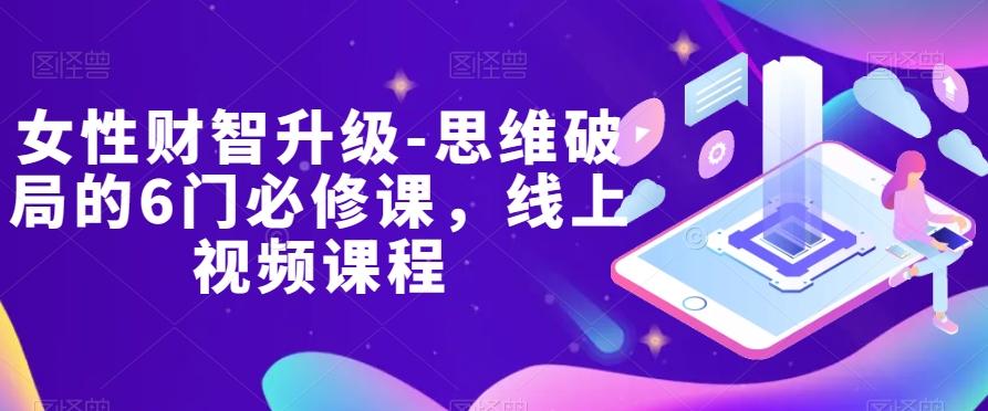 女性财智升级-思维破局的6门必修课，线上视频课程-轻创副业圈