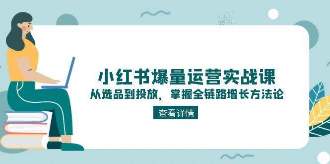 小红书爆量运营实战课：从选品到投放，掌握全链路增长方法论-轻创副业圈
