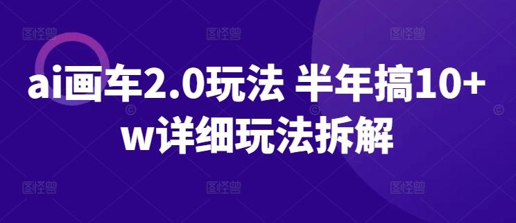 ai画车2.0玩法 半年搞10+w详细玩法拆解【揭秘】-轻创副业圈