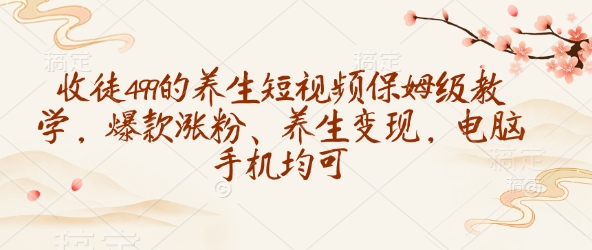 收徒499的养生短视频保姆级教学，爆款涨粉、养生变现，电脑手机均可-轻创副业圈