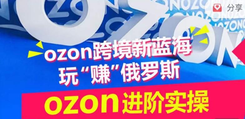 ozon跨境新蓝海玩“赚”俄罗斯，ozon进阶实操训练营-轻创副业圈