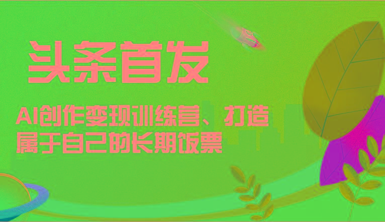 头条首发 AI创作变现训练营，打造属于自己的长期饭票-轻创副业圈
