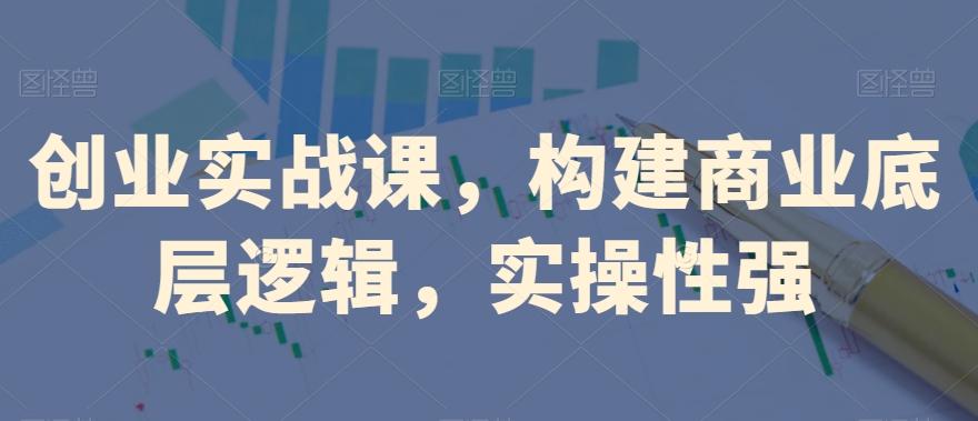 创业实战课，​构建商业底层逻辑，实操性强-轻创副业圈