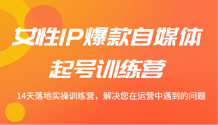 女性IP爆款自媒体起号训练营 14天落地实操训练营，解决您在运营中遇到的问题-轻创副业圈