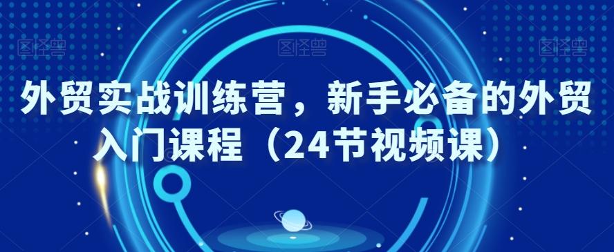 外贸实战训练营，新手必备的外贸入门课程（24节视频课）-轻创副业圈