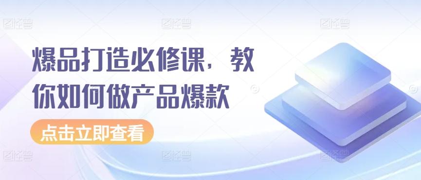 爆品打造必修课，教你如何做产品爆款-轻创副业圈