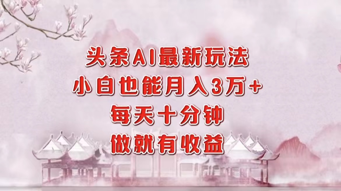 头条AI最新玩法，小白轻松月入三万＋，每天十分钟，做就有收益-轻创副业圈
