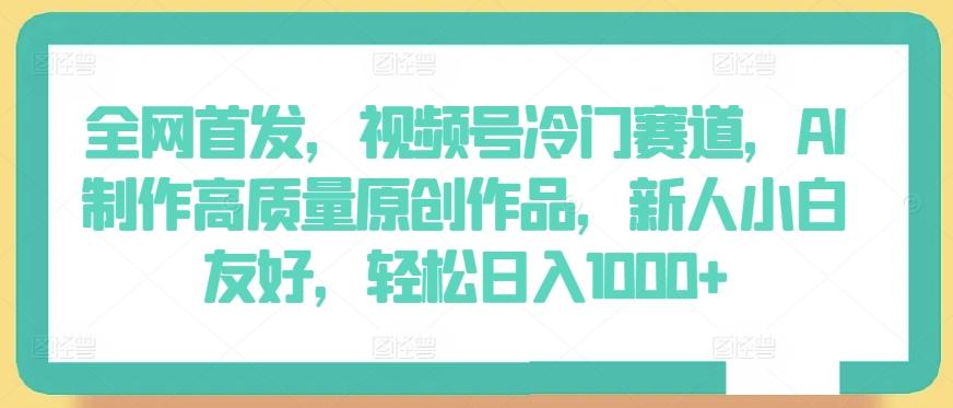 全网首发，视频号冷门赛道，AI制作高质量原创作品，新人小白友好，轻松日入1000+【揭秘】-轻创副业圈