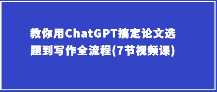 教你用ChatGPT搞定论文选题到写作全流程(7节视频课)-轻创副业圈