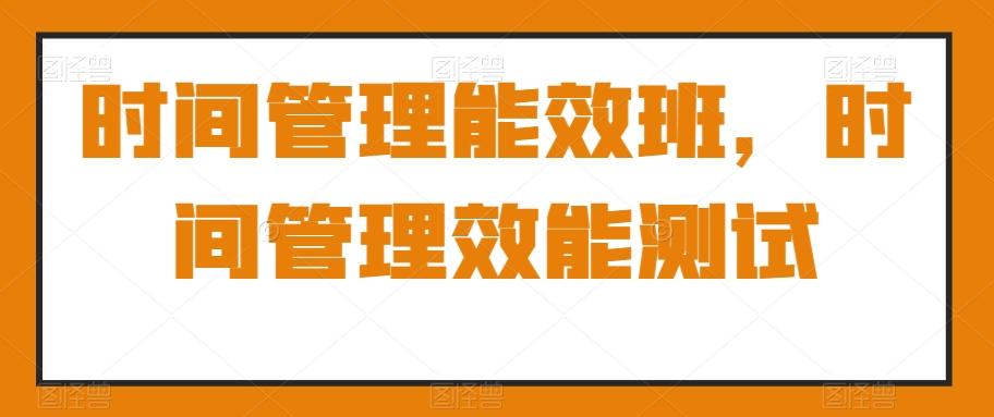时间管理能效班，时间管理效能测试-轻创副业圈
