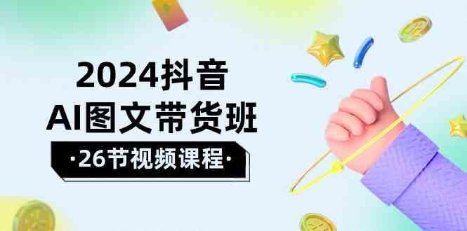 2024抖音AI图文带货班：在这个赛道上乘风破浪拿到好效果(26节课)-轻创副业圈