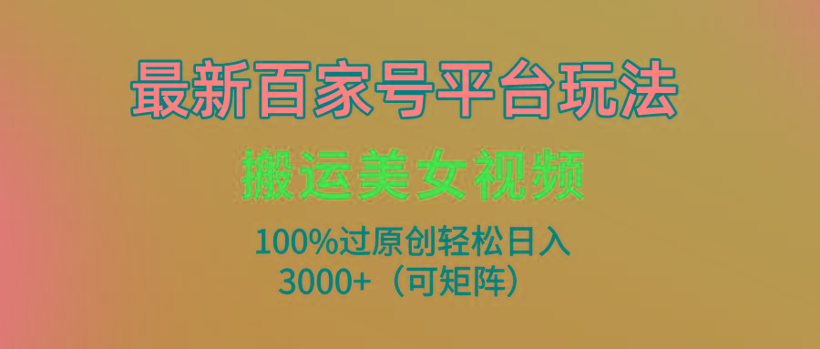 (9852期)最新百家号平台玩法，搬运美女视频100%过原创大揭秘，轻松日入3000+(可…-轻创副业圈