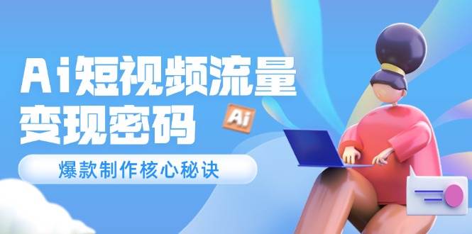 Ai短视频流量密码，爆款制作核心秘诀，120万案例深度解析-轻创副业圈