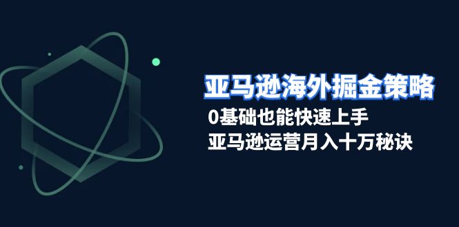 亚马逊海外掘金策略，0基础也能快速上手，亚马逊运营月入十万秘诀-轻创副业圈