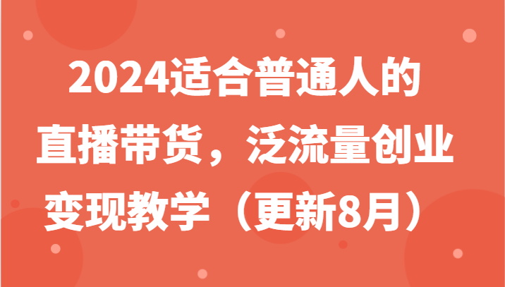 2024适合普通人的直播带货，泛流量创业变现教学(更新8月)-轻创副业圈
