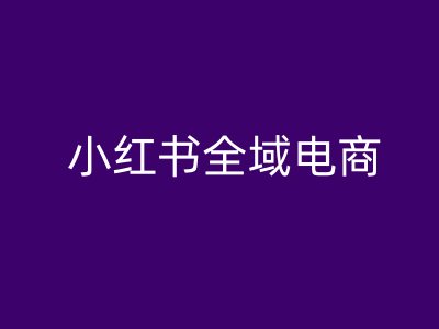 小红书全域电商，小红书电商教程-轻创副业圈