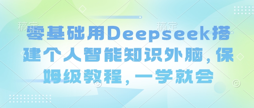 零基础用Deepseek搭建个人智能知识外脑，保姆级教程，一学就会-轻创副业圈