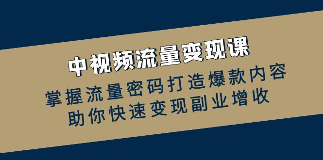 中视频流量变现课：掌握流量密码打造爆款内容，助你快速变现副业增收-轻创副业圈