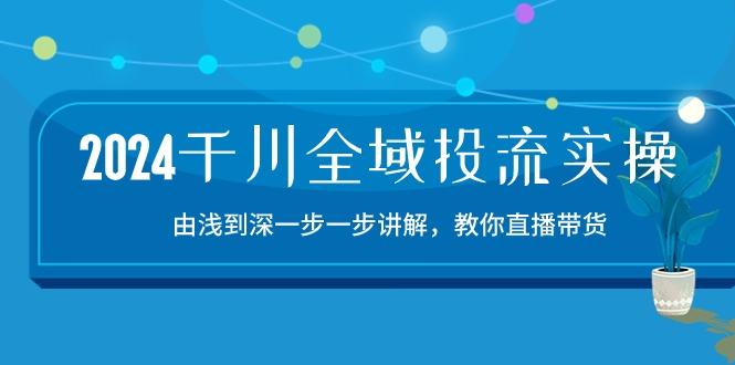 2024千川-全域投流精品实操：由谈到深一步一步讲解，教你直播带货-15节-轻创副业圈