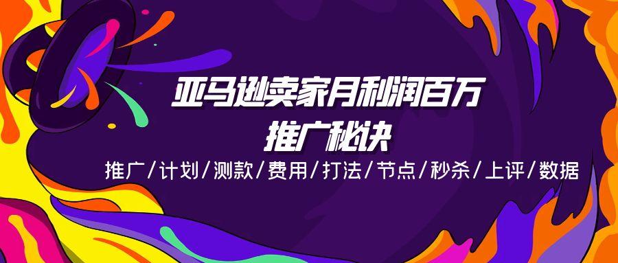 亚马逊卖家月利润百万的推广秘诀，推广/计划/测款/费用/打法/节点/秒杀…-轻创副业圈