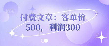 付费文章：客单价500，利润300-轻创副业圈