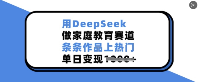用DeepSeek做家庭教育赛道，条条作品上热门，单日变现多张-轻创副业圈