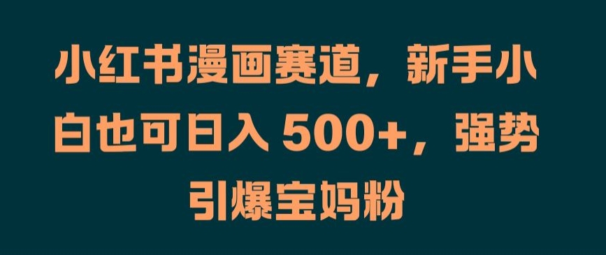 小红书漫画赛道，新手小白也可日入 500+，强势引爆宝妈粉【揭秘】-轻创副业圈