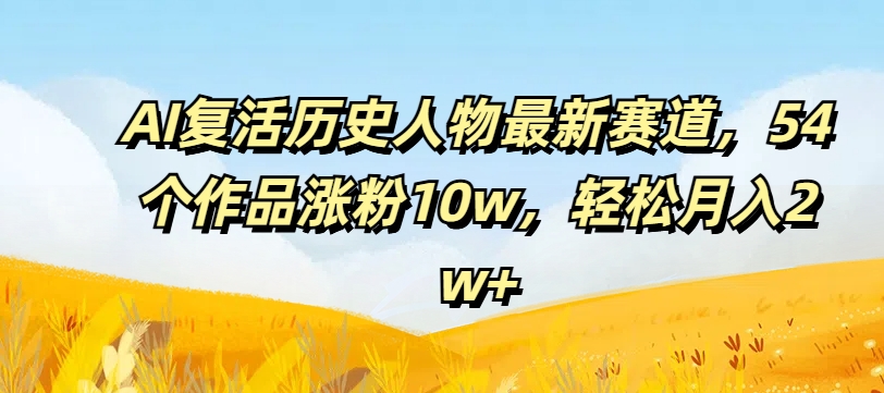 AI复活历史人物最新赛道，54个作品涨粉10w，轻松月入2w+【揭秘】-轻创副业圈