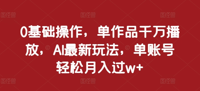 0基础操作，单作品千万播放，AI最新玩法，单账号轻松月入过w+【揭秘】-轻创副业圈