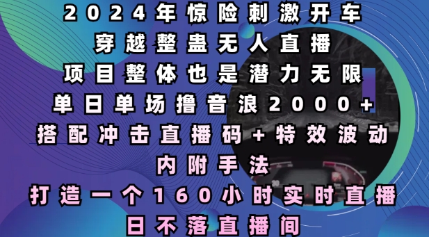 2024年惊险刺激开车穿越整蛊无人直播，单日单场撸音浪2000+，打造一个160小时实时直播日不落直播间【揭秘】-轻创副业圈