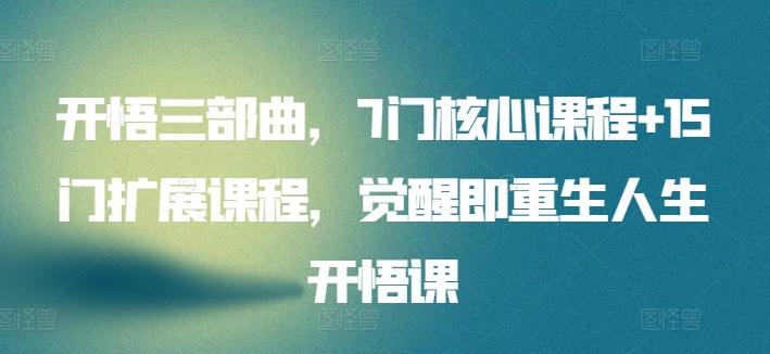开悟三部曲，7门核心课程+15门扩展课程，觉醒即重生人生开悟课-轻创副业圈