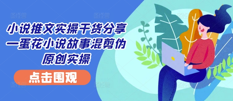 小说推文实操干货分享—蛋花小说故事混剪伪原创实操-轻创副业圈