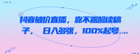 抖音破价直播，靠不露脸读稿子， 日入多张，100%起号-轻创副业圈